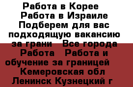  Работа в Корее I Работа в Израиле Подберем для вас подходящую вакансию за грани - Все города Работа » Работа и обучение за границей   . Кемеровская обл.,Ленинск-Кузнецкий г.